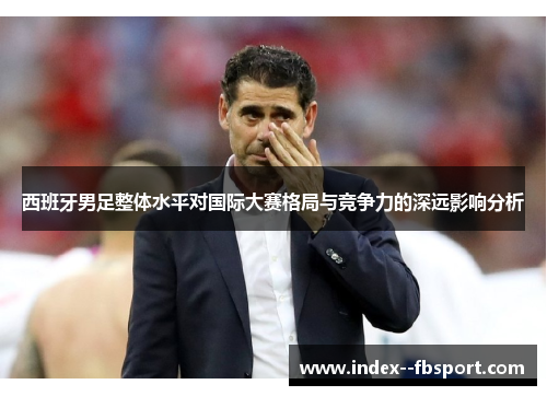 西班牙男足整体水平对国际大赛格局与竞争力的深远影响分析