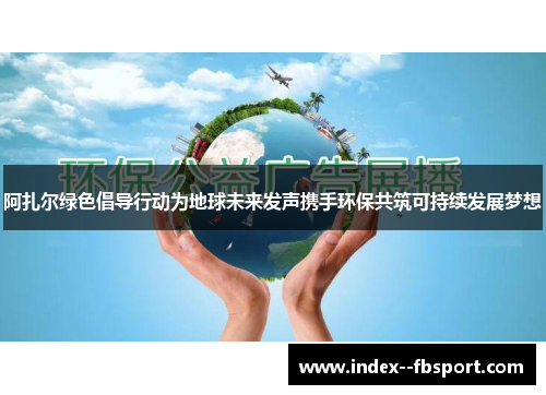 阿扎尔绿色倡导行动为地球未来发声携手环保共筑可持续发展梦想