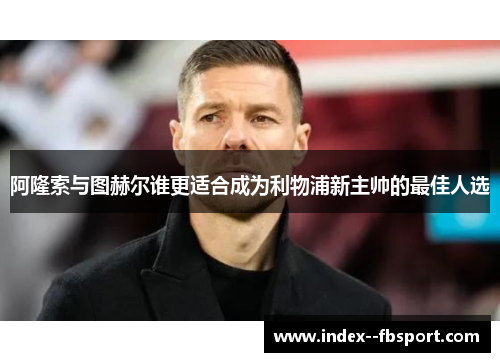 阿隆索与图赫尔谁更适合成为利物浦新主帅的最佳人选