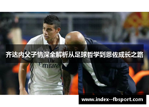 齐达内父子情深全解析从足球哲学到恩佐成长之路