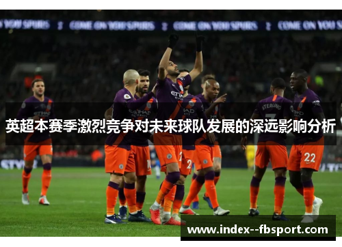 英超本赛季激烈竞争对未来球队发展的深远影响分析