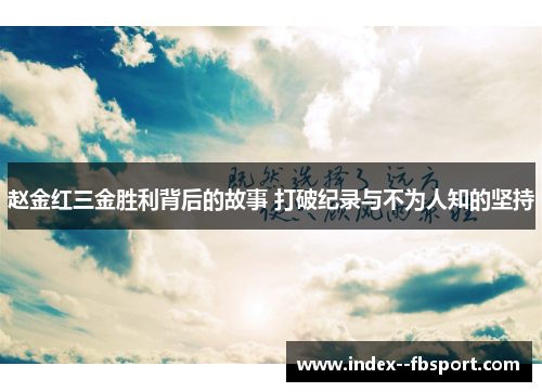 赵金红三金胜利背后的故事 打破纪录与不为人知的坚持