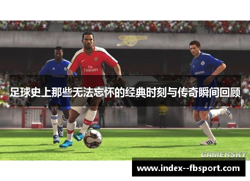 足球史上那些无法忘怀的经典时刻与传奇瞬间回顾 足球史上那些无法忘怀的经典时刻与传奇瞬间回顾