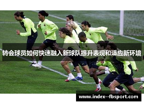 转会球员如何快速融入新球队提升表现和适应新环境 转会球员如何快速融入新球队提升表现和适应新环境