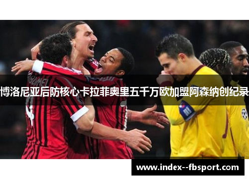 博洛尼亚后防核心卡拉菲奥里五千万欧加盟阿森纳创纪录