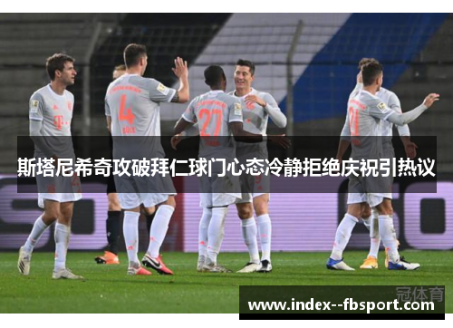 斯塔尼希奇攻破拜仁球门心态冷静拒绝庆祝引热议 斯塔尼希奇攻破拜仁球门心态冷静拒绝庆祝引热议