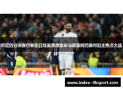 欧冠四分决赛巴黎圣日耳曼遭遇皇家马德里姆巴佩对旧主焦点大战