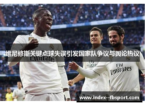维尼修斯关键点球失误引发国家队争议与舆论热议 维尼修斯关键点球失误引发国家队争议与舆论热议