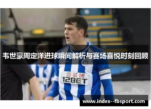 韦世豪周定洋进球瞬间解析与赛场喜悦时刻回顾 韦世豪周定洋进球瞬间解析与赛场喜悦时刻回顾