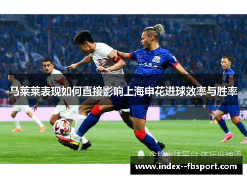 马莱莱表现如何直接影响上海申花进球效率与胜率