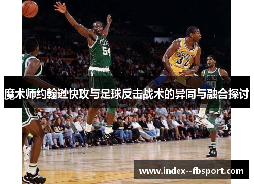 魔术师约翰逊快攻与足球反击战术的异同与融合探讨