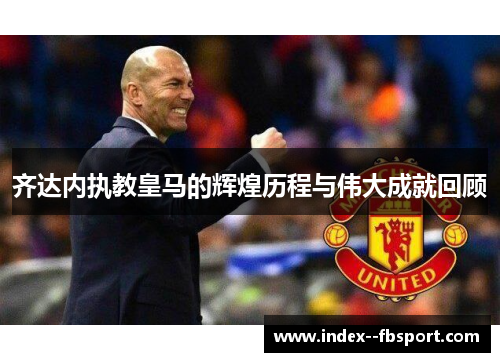 齐达内执教皇马的辉煌历程与伟大成就回顾