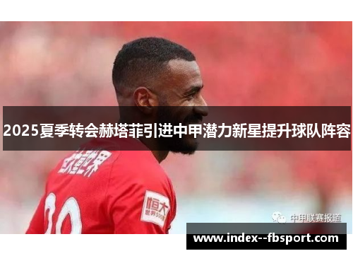 2025夏季转会赫塔菲引进中甲潜力新星提升球队阵容