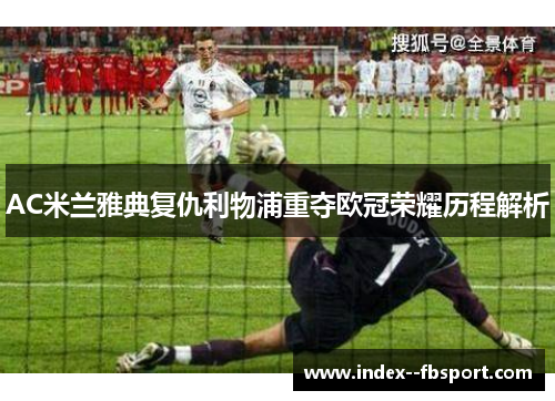 AC米兰雅典复仇利物浦重夺欧冠荣耀历程解析
