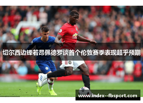 切尔西边锋若昂佩德罗谈首个伦敦赛季表现超乎预期