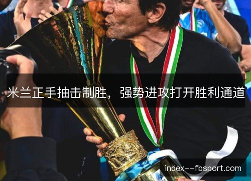 米兰正手抽击制胜,强势进攻打开胜利通道 米兰正手抽击制胜,强势进攻打开胜利通道