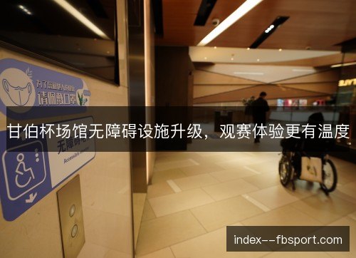 甘伯杯场馆无障碍设施升级，观赛体验更有温度